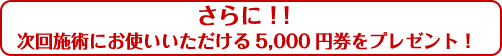 さらに！！次回施術にお使いいただける5,000円券をプレゼント！