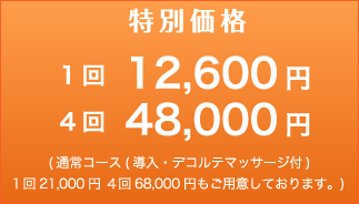 特別価格 1回12,600円 4回48,000円  (通常コース(導入・デコルテマッサージ付)１回21,000円 ４回68,000円もご用意しております。)